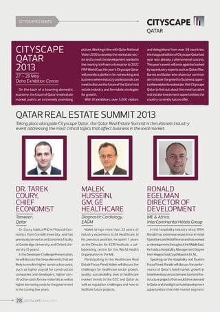 CITYSCAPE EVENTS

CITYSCAPE
QATAR
2013
27 – 29 May
Doha Exhibition Centre
On the back of a booming domestic
economy, the future of Qatar’s real estate
market paints an extremely promising

picture. Working in line with Qatar National
Vision 2030 to develop the real estate sector and to meet the development needed in
the country’s infrastructure prior to 2022
FIFA World Cup, this year’s Cityscape Qatar
will provide a platform for networking and
business where industry professionals can
meet to discuss the future of the Qatari real
estate industry and formulate strategies
for growth.
With 81 exhibitors, over 5,000 visitors

and delegations from over 58 countries,
the inaugural edition of Cityscape Qatar last
year was already a phenomenal success.
This year’s event will once again be backed
by top industry experts such as Qatari Diar,
Barwa and Ezdan who share our common
aim to foster the growth of business opportunities related to real estate. Visit Cityscape
Qatar to find out about the most lucrative
real estate investment opportunities the
country currently has on offer.

QATAR REAL ESTATE SUMMIT 2013
Taking place alongside Cityscape Qatar, the Qatar Real Estate Summit is the ultimate industry
event addressing the most critical topics that affect business in the local market.

Dr. Tarek
Coury,
Chief
Economist

Malek
Husseini,
GM, GE
Healthcare

Ronald
Egelman
Director of
Development

Tanween,
Qatar

Diagnostic Cardiology,
EAGM

ME  Africa,
InterContinental Hotels Group

Dr. Coury holds a PhD in Financial Economics from Cornell University, and has
previously served as an Economics Faculty
at Cambridge University and Oxford University (5 years).
In the Developer Challenge Presentation,
he will discuss the three elements that are
likely to result in higher construction costs,
such as higher payroll for construction
companies and developers, higher construction costs for raw materials as well as
higher borrowing costs for the government
in the coming few years.

Malek brings more than 22 years of
industry experience to GE Healthcare. In
his previous position, he spent 7 years
as the Director for ECRI Institute, a collaborating centre for the World Health
Organisation in the ME.
Participating in the Healthcare Real
Estate Focus Panel, Malek will discuss the
challenges for healthcare sector growth,
quality, sustainability, look at healthcare
market trends in the GCC and Qatar as
well as regulation challenges and how to
facilitate future projects.

In the hospitality industry since 1994,
Ronald has extensive experience in Hotel
Operations and Hotel Finance and has worked
on developments throughout the Middle East.
He holds a Hospitality Management Degree
from Hogeschool Zuyd Maastricht, NL.
Speaking on the Hospitality and Tourism
Focus Panel, Ronald will discuss the performance of Qatar’s hotel market, growth in
hotel inventory versus demand, tourism infrastructure projects that would drive demand
to Qatar and shed light on hotel development
opportunities in the mid-market segment.

78 I CITYSCAPE I June 2013

 