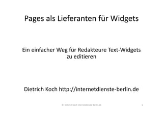 Pages als Lieferanten für Widgets
Ein einfacher Weg für Redakteure Text-Widgets
zu editieren
Dietrich Koch http://internetdienste-berlin.de
© Dietrich Koch internetdienste-berlin.de 1
 