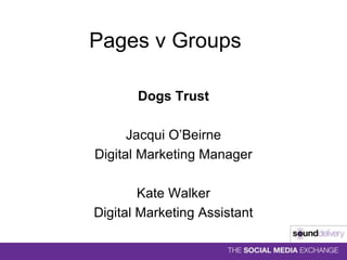 Pages v Groups Dogs Trust Jacqui O’Beirne Digital Marketing Manager Kate Walker Digital Marketing Assistant 