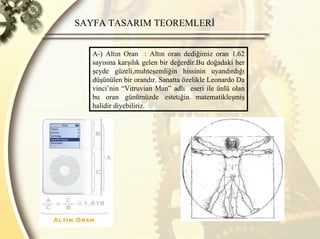SAYFA TASARIM TEOREMLERİ  A-) Altın Oran  : Altın oran dediğimiz oran 1.62 sayısına karşılık gelen bir değerdir.Bu doğadaki her şeyde güzeli,muhteşemliğin hissinin uyandırdığı düşünülen bir orandır. Sanatta özelikle Leonardo Da vinci’nin “Vitruvian Man” adlı  eseri ile ünlü olan bu oran günümüzde estetiğin matematikleşmiş halidir diyebiliriz.  