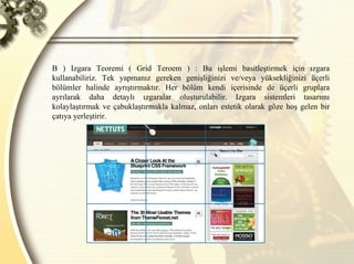 B ) Izgara Teoremi ( Grid Teroem ) : Bu işlemi basitleştirmek için ızgara kullanabiliriz. Tek yapmanız gereken genişliğinizi ve/veya yüksekliğinizi üçerli bölümler halinde ayrıştırmaktır. Her bölüm kendi içerisinde de üçerli gruplara ayrılarak daha detaylı ızgaralar oluşturulabilir. Izgara sistemleri tasarımı kolaylaştırmak ve çabuklaştırmakla kalmaz, onları estetik olarak göze hoş gelen bir çatıya yerleştirir. 