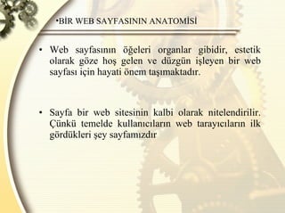Web sayfasının öğeleri organlar gibidir, estetik olarak göze hoş gelen ve düzgün işleyen bir web sayfası için hayati önem taşımaktadır.  Sayfa bir web sitesinin kalbi olarak nitelendirilir. Çünkü temelde kullanıcıların web tarayıcıların ilk gördükleri şey sayfamızdır  BİR WEB SAYFASININ ANATOMİSİ 