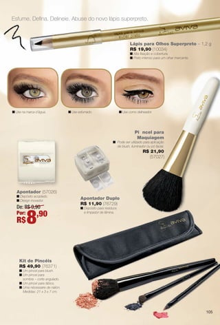 Lápis para Olhos Superpreto – 1,2 g
R$ 19,90 (10034)
n Alta fxação e cobertura.
n Preto intenso para um olhar marcante.
Esfume. Defna. Delineie. Abuse do novo lápis superpreto.
n Use na marca d’água. n Use esfumado. n Use como delineador.
Apontador Duplo
R$ 11,90 (76729)
n Depósito para resíduos
e limpador de lâmina.
n
A
Apontador (57026)
n Depósito acoplado.
n Design inovador.
De: R$ 9,90
Por:
R$8,90
Kit de Pincéis
R$ 49,90 (76371)
n Um pincel para blush.
n Um pincel para
sombra – corte angulado.
n Um pincel para lábios.
n Uma nécessaire de náilon.
Medidas: 21 x 3 x 7 cm.
Pi ncel para
Maquiagem
n Pode ser utilizado para aplicação
de blush, iluminador ou pó facial.
R$ 21,90
(57027)
105
BR_AVIVA_COLHEITA13-13.indd 105 7/11/13 1:12 PM
PDF/X-4 ISOarizona.flow
www.arizona.com.br +55 11 3847-1977 685700_BR_COLHEITA13-13_P105.pdf - 156.0 x 230.0 mm - p?g. 105BLACK YELLOW MAGENTA CYAN
Ag?ncia: Arizona | Cliente: Arizona
Processado por arizona.flow em Thu Jul 11 13:16:59 2013
 
