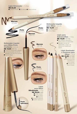 54
Ponta
aplicadora
54
Pon
apli
Preto
(57055)
Marrom
(57056)
Lápis Esfumador – 1,14 g
R$ 20,80 cada
n Contorno preciso. n Cor intensa. n Textura cremosa.
Lápis para
Sobrancelhas – 1,2 g
R$ 19,80 (76109)
n Cor universal, adequada a
todos os tons de sobrancelha.
n Ressalta o formato da
sobrancelha, corrige e dá
volume com acabamento
natural.
Lápis Iluminador
e Contorno para
Olhos – 1,5 g
R$ 19,90 (67066)
n Pode ser usado
para destacar pontos
específcos ou
como sombra.
n Fórmula com
ativos minerais.
Delineador Líquido
para Olhos Preto
Cintilante – 2,5 ml
R$ 19,90 (76110)
n Possui um incrível efeito brilhante.
n O pincel de cerdas permite fácil
aplicação, com traço fno e preciso.
n À prova d’água.
Preto
(67426)
Preto
(57028)(5
Marrom
(76108)
Marrom
(76111)
Lápis
para Olhos
Ultrafxação – 1,2 g
R$ 22,50 cada
n Longa duração.
n À prova d’água.
n Não borra.
n Excelente cobertura.
n Contém vitamina E.
Delineador Líquido
para Olhos – 2,5 ml
R$ 18,90 cada
n Traço fno e preciso.
n À prova d’água.
Ilum
nt
,
d
Lápis
e Cone C rno pa
os – 1,5
0 (6706
de ser usa
stacar pont
specífcos o
omo sombra
Fórmula com
vos minerais.
ntor
ho
,90
Pod
des
es
co
n F
ativ
Connt
Ol
9,
n
a d
e Con
O
R$ 19
n
para
106
BR_AVIVA_COLHEITA13-13.indd 106 7/11/13 1:18 PM
PDF/X-4 ISOarizona.flow
www.arizona.com.br +55 11 3847-1977 685700_BR_COLHEITA13-13_P106.pdf - 156.0 x 230.0 mm - p?g. 106BLACK YELLOW MAGENTA CYAN
Ag?ncia: Arizona | Cliente: Arizona
Processado por arizona.flow em Thu Jul 11 13:23:00 2013
 