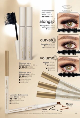 Supermáscara
para Cílios
Preta – 5,5 ml
R$ 29,90 cada
D-panthenol,
vitamina E
e bambu
Volume (76591)
n Máximo volume.
n Acabamento
extremamente preto.
n Efeito marcante.
n Não borra.
Curvadora (76592)
n Curvas modeladas.
n Redimensiona os cílios.
Alongadora (76593)
n Alongamento intenso.
n À prova d’água.
Máscara para
Cílios Preta – 5,5 ml
R$ 25,90 (57029)
n Máximo volume.
n Alongamento incrível.
n Secagem rápida.
n À prova d’água.
Máscara para
Cílios Incolor — 5,5 ml
R$ 23,90 (57030)
n Modela cílios e sobrancelhas.
Lapiseira Delineadora
para Olhos – 0,25 g
R$ 15,90 cada
n Aplicação suave e macia.
n Cor intensa.
n À prova d’água. Marrom
(67428)
Preto
(67427)
Os produtos que são usados diretamente nos olhos são oftalmologicamente testados.
L
p
R
n
n
n
minador
no para
– 1,5 g
107
BR_AVIVAA_COLHEITA13-13.indd 107 7/12/13 2:52:32AM
PDF/X-4 ISOarizona.flow
www.arizona.com.br +55 11 3847-1977 685700_BR_COLHEITA13-13_P107.pdf - 156.0 x 230.0 mm - p?g. 107BLACK YELLOW MAGENTA CYAN
Ag?ncia: Arizona | Cliente: Arizona
Processado por arizona.flow em Fri Jul 12 05:18:25 2013
 