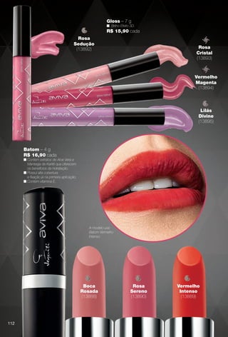 Boca
Rosada
(13888)
Vermelho
Intenso
(13889)
Batom – 4 g
R$ 16,90 cada
n Contém extratos de Aloe Vera e
Manteiga de Karitê que oferecem
os benefícios da hidratação.
n Possui alta cobertura
e fxação já na primeira aplicação.
n Contém vitamina E.
Rosa
Sedução
(13892)
Gloss – 7 g
n Brilho Efeito 3D.
R$ 15,90 cada
Vermelho
Magenta
(13894)
Lilás
Divine
(13895)
Rosa
Cristal
(13893)
Rosa
Sereno
(13890)
A modelo usa:
Batom Vermelho
Intenso.
112
BR_AVIVA_COLHEITA13-13.indd 112 7/12/13 12:57 PM
PDF/X-4 ISOarizona.flow
www.arizona.com.br +55 11 3847-1977 685700_BR_COLHEITA13-13_P112.pdf - 156.0 x 230.0 mm - p?g. 112BLACK YELLOW MAGENTA CYAN
Ag?ncia: Arizona | Cliente: Arizona
Processado por arizona.flow em Fri Jul 12 13:03:32 2013
 
