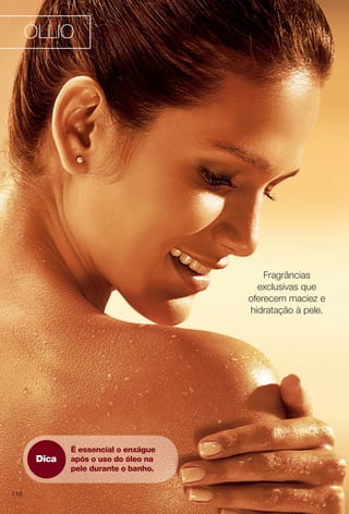 Dica
É essencial o enxágue
após o uso do óleo na
pele durante o banho.
Fragrâncias
exclusivas que
oferecem maciez e
hidratação à pele.
ÓLLIO
116
BR_OLLIO_COLHEITA13-13.indd 116 7/2/13 10:19 AM
PDF/X-4 ISOarizona.flow
www.arizona.com.br +55 11 3847-1977 685700_BR_COLHEITA13-13_P116.pdf - 156.0 x 230.0 mm - p?g. 116BLACK YELLOW MAGENTA CYAN
Ag?ncia: Arizona | Cliente: Arizona
Processado por arizona.flow em Tue Jul 2 10:21:12 2013
 