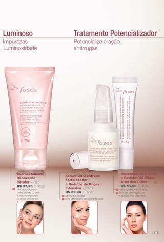 mento Luminoso
ção de Impurezas
hora de Luminosidade
Microesfoliante
Renovador
Celular – 75 g
R$ 37,90 (57658)
Melhora o viço e a
luminosidade da pele
e restaura o volume
de áreas defcientes.
natural da pele.
Potencializa a ação
antirrugas.
Tratamento Potencializador
Sérum Concentrado
Fortalecedor
e Redutor de Rugas
Intensivo – 30 ml
R$ 69,90 (57661)
Melhora a facidez.
90% de melhora do contorno facial.
Reparador Avançado
e Redutor de Rugas
Área dos Olhos – 15 g
R$ 51,80 (57656)
Mais viço e luminosidade.
96% de diminuição das
rugas na área dos olhos.
119
BR_FASES_COLHEITA13-13 .indd 119 6/27/13 3:35 AM
PDF/X-4 ISOarizona.flow
www.arizona.com.br +55 11 3847-1977 685700_BR_COLHEITA13-13_P119.pdf - 156.0 x 230.0 mm - p?g. 119BLACK YELLOW MAGENTA CYAN
Ag?ncia: Arizona | Cliente: Arizona
Processado por arizona.flow em Thu Jun 27 03:36:18 2013
 