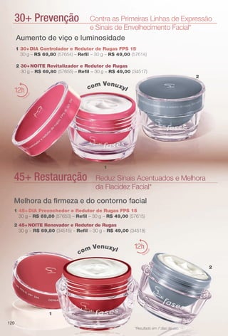 30+ Prevençãoç Contra as Primeiras Linhas de Expressão
e Sinais de Envelhecimento Facial*
12
hidrat
ação
1
1
2
2
12
hidrat
ação
Aumento de viço e luminosidade
45+ Restauração Reduz Sinais Acentuados e Melhora
da Flacidez Facial*
1 45+ DIA Preenchedor e Redutor de Rugas FPS 15
30 g – R$ 69,80 (57653) – Refl – 30 g – R$ 49,00 (57615)
2 45+ NOITE Renovador e Redutor de Rugas
30 g – R$ 69,80 (34515) – Refl – 30 g – R$ 49,00 (34518)
Melhora da frmeza e do contorno facial
com Venuxyl
com Venuxyl
*Resultado em 7 dias de uso.
1 30+DIA Controlador e Redutor de Rugas FPS 15
30 g – R$ 69,80 (57654) – Refl – 30 g – R$ 49,00 (57614)
2 30+NOITE Revitalizador e Redutor de Rugas
30 g – R$ 69,80 (57655) – Refl – 30 g – R$ 49,00 (34517)
120
BR_FASES_COLHEITA13-13 .indd 120 6/27/13 3:35 AM
PDF/X-4 ISOarizona.flow
www.arizona.com.br +55 11 3847-1977 685700_BR_COLHEITA13-13_P120.pdf - 156.0 x 230.0 mm - p?g. 120BLACK YELLOW MAGENTA CYAN
Ag?ncia: Arizona | Cliente: Arizona
Processado por arizona.flow em Thu Jun 27 03:36:17 2013
 