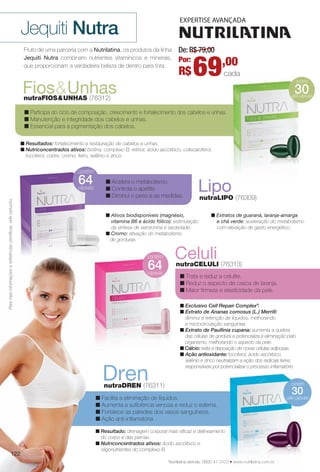 LiponutraLIPO (76309)
Fruto de uma parceria com a Nutrilatina, os produtos da linha
Jequiti Nutra combinam nutrientes vitamínicos e minerais,
que proporcionam a verdadeira beleza de dentro para fora.
Jequiti Nutra
n Participa do ciclo de composição, crescimento e fortalecimento dos cabelos e unhas.
n Manutenção e integridade dos cabelos e unhas.
n Essencial para a pigmentação dos cabelos.
n Resultados: fortalecimento e restauração de cabelos e unhas.
n Nutriconcentrados ativos: biotina, complexo B, retinol, ácido ascórbico, colecalciferol,
tocoferol, cobre, cromo, ferro, selênio e zinco.
Fios&UnhasnutraFIOS&UNHAS (76312)
n Facilita a eliminação de líquidos.
n Aumenta a sufciência venosa e reduz o edema.
n Fortalece as paredes dos vasos sanguíneos.
n Ação anti-infamatória.
n Resultado: drenagem corporal mais efcaz e delineamento
do corpo e das pernas.
n Nutriconcentrados ativos: ácido ascórbico e
oligonutrientes do complexo B.
DrennutraDREN (76311)
n Ativos biodisponíveis (magnésio,
vitamina B6 e ácido fólico): estimulação
da síntese de serotonina e saciedade.
n Cromo: ativação do metabolismo
de gorduras.
n Extratos de guaraná, laranja-amarga
e chá verde: aceleração do metabolismo
com elevação de gasto energético.
n Acelera o metabolismo.
n Controla o apetite.
n Diminui o peso e as medidas.
n Trata e reduz a celulite.
n Reduz o aspecto de casca de laranja.
n Maior firmeza e elasticidade da pele.
n Exclusivo Cell Repair Complex®
.
n Extrato de Ananas comosus (L.) Merrill:
diminui a retenção de líquidos, melhorando
a microcirculação sanguínea.
n Extrato de Paullinia cupana: aumenta a quebra
das células de gordura e potencializa a eliminação pelo
organismo, melhorando o aspecto da pele.
n Cálcio: evita a deposição de novas células adiposas.
n Ação antioxidante: tocoferol, ácido ascórbico,
selênio e zinco neutralizam a ação dos radicais livres,
responsáveis por potencializar o processo infamatório.
CelulinutraCELULI (76313)64
De: R$ 79,00
69,00Por:
R$ cada
Nutrilatina atende: 0800 41 2423 • www.nutrilatina.com.br
Paramaisinformaçõesereferênciascientífcas,videcartucho.
64
nto
2423 • www.nutrilatina.com.br
contém
géis-cápsulas
30
ada
contém
géis-cápsulas
30
122
BR_NUTRA_COLHEITA13-13.indd 122 6/26/13 6:23:29PM
PDF/X-4 ISOarizona.flow
www.arizona.com.br +55 11 3847-1977 685700_BR_COLHEITA13-13_P122.pdf - 156.0 x 230.0 mm - p?g. 122BLACK YELLOW MAGENTA CYAN
Ag?ncia: Arizona | Cliente: Arizona
Processado por arizona.flow em Wed Jun 26 18:26:36 2013
 