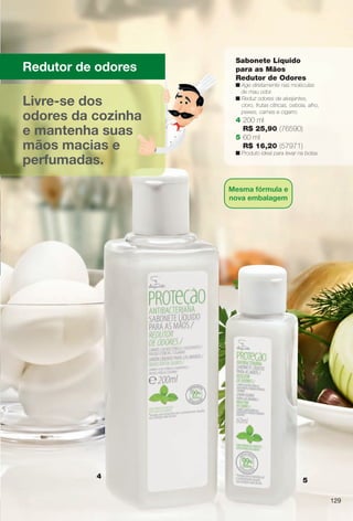 129129
eriana Redutor de odores
4
5
Livre-se dos
odores da cozinha
e mantenha suas
mãos macias e
perfumadas.
Sabonete Líquido
para as Mãos
Redutor de Odores
n Age diretamente nas moléculas
de mau odor.
n Reduz odores de alvejantes,
cloro, frutas cítricas, cebola, alho,
peixes, carnes e cigarro.
4 200 ml
R$ 25,90 (76590)
5 60 ml
R$ 16,20 (57971)
n Produto ideal para levar na bolsa.
129
Mesma fórmula e
nova embalagem
BR_ANTIBAC_COLHEITA13-13.indd 129 6/22/13 9:59 AM
PDF/X-4 ISOarizona.flow
www.arizona.com.br +55 11 3847-1977 685700_BR_COLHEITA13-13_P129.pdf - 156.0 x 230.0 mm - p?g. 129BLACK YELLOW MAGENTA CYAN
Ag?ncia: Arizona | Cliente: Arizona
Processado por arizona.flow em Sat Jun 22 10:00:11 2013
 