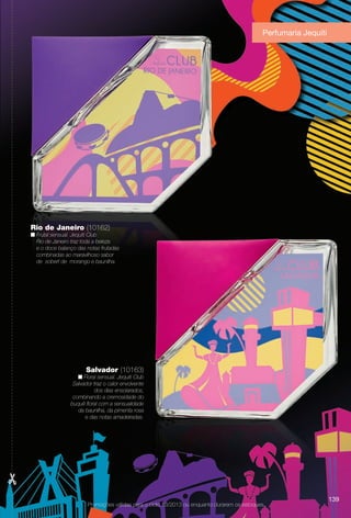 Perfumaria Jequiti
Promoções válidas para o ciclo 13/2013 ou enquanto durarem os estoques.
Rio de Janeiro (10162)
n Frutal sensual. Jequiti Club
Rio de Janeiro traz toda a beleza
e o doce balanço das notas frutadas
combinadas ao maravilhoso sabor
de sobert de morango e baunilha.
Salvador (10163)
n Floral sensual. Jequiti Club
Salvador traz o calor envolvente
dos dias ensolarados,
combinando a cremosidade do
buquê foral com a sensualidade
da baunilha, da pimenta rosa
e das notas amadeiradas.
139
BR_PROMO_COLHEITA13-13.indd 139 7/12/13 10:30 AM
PDF/X-4 ISOarizona.flow
www.arizona.com.br +55 11 3847-1977 685700_BR_COLHEITA13-13_P139.pdf - 156.0 x 230.0 mm - p?g. 139BLACK YELLOW MAGENTA CYAN
Ag?ncia: Arizona | Cliente: Arizona
Processado por arizona.flow em Fri Jul 12 10:32:19 2013
 