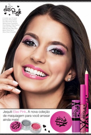 Jequiti Elas Pink. A nova coleção
de maquiagem para você arrasar
ainda mais!
A modelo usa: Pó Facial
Iluminador Pérola Médio,
Duo Blush Rosa Ternura,
Minissombras Superbrilho
Rosa Balada e Prata Fashion,
Lápis para Olhos Preto,
Máscara para Cílios Preta,
Batom Rosa Pop e
Gloss Rosa Conquista.
ção
asar
BR_PROMO_COLHEITA13-13.indd 159 7/12/13 10:04 PM
PDF/X-4 ISOarizona.flow
www.arizona.com.br +55 11 3847-1977 685700_BR_COLHEITA13-13_3CAPA.pdf - 156.0 x 230.0 mm - p?g. 159BLACK YELLOW MAGENTA CYAN
Ag?ncia: Arizona | Cliente: Arizona
Processado por arizona.flow em Fri Jul 12 22:11:04 2013
 