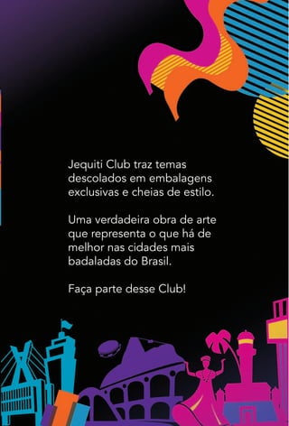 Jequiti Club traz temas
descolados em embalagens
exclusivas e cheias de estilo.
Uma verdadeira obra de arte
que representa o que há de
melhor nas cidades mais
badaladas do Brasil.
Faça parte desse Club!
 