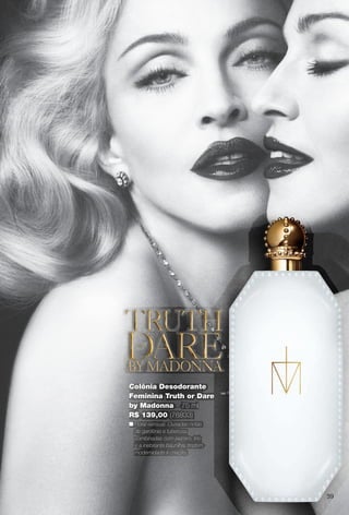 3939
Colônia Desodorante
Feminina Truth or Dare
by Madonna – 75 ml
R$ 139,00 (76833)
n Floral sensual. Ousadas notas
de gardênia e tuberosa,
combinadas com jasmim, lírio
e a inebriante baunilha, trazem
modernidade à criação.
BR_PERFUMARIA_COLHEITA13-13.indd 39 7/10/13 3:50:16PM
PDF/X-4 ISOarizona.flow
www.arizona.com.br +55 11 3847-1977 685700_BR_COLHEITA13-13_P039.pdf - 156.0 x 230.0 mm - p?g. 39BLACK YELLOW MAGENTA CYAN
Ag?ncia: Arizona | Cliente: Arizona
Processado por arizona.flow em Wed Jul 10 15:51:13 2013
 