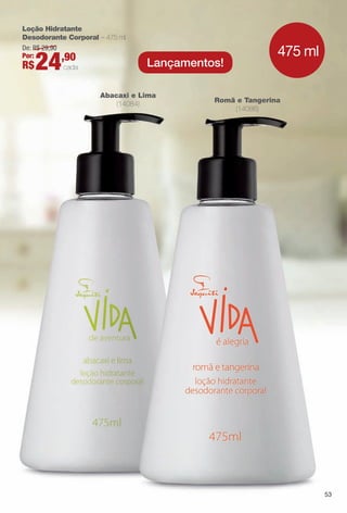 Loção Hidratante
Desodorante Corporal – 475 ml
Romã e Tangerina
(14086)
Abacaxi e Lima
(14084)
De: R$ 29,90
Por:
R$24,90
cada Lançamentos!
475 ml
53
BR_VIDA_COLHEITA13-13.indd 53 7/9/13 3:56 AM
PDF/X-4 ISOarizona.flow
www.arizona.com.br +55 11 3847-1977 685700_BR_COLHEITA13-13_P053.pdf - 156.0 x 230.0 mm - p?g. 53BLACK YELLOW MAGENTA CYAN
Ag?ncia: Arizona | Cliente: Arizona
Processado por arizona.flow em Tue Jul 9 03:57:33 2013
 
