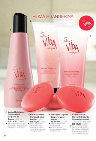 2 Gel Esfoliante
Corporal para
Banho – 200 ml
R$ 17,90 (10007)
n Possui microesferas
que proporcionam
esfoliação, limpando
e removendo impurezas
sem agredir a pele.
4 Sabonete em
Barra Hidratante
Vegetal Cremoso
3 unidades – 90 g cada
R$ 15,80 (10030)
n Sua composição limpa
e forma um flme protetor
que mantém a hidratação
e oferece sensação de
frescor durante o banho.
3 Sabonete Líquido
Corporal para
Banho – 200 ml
R$ 16,90 (10006)
n Promove limpeza sem
ressecar ap ele.
n Contém complexo
de minerais que revitaliza
e hidrata a pele.
1
4
2
3
ROMÃ e tangeRina
1 Loção Hidratante
Desodorante
Corporal de
Banho – 200 ml
R$ 19,90 (10009)
n Sua fórmula com complexo
de minerais e silicone oferece
hidratação e maciez à pele.
54
BR_VIDA_COLHEITA13-13.indd 54 7/9/13 12:30 AM
PDF/X-4 ISOarizona.flow
www.arizona.com.br +55 11 3847-1977 685700_BR_COLHEITA13-13_P054.pdf - 156.0 x 230.0 mm - p?g. 54BLACK YELLOW MAGENTA CYAN
Ag?ncia: Arizona | Cliente: Arizona
Processado por arizona.flow em Tue Jul 9 00:32:44 2013
 