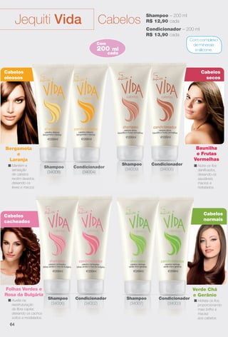 Baunilha
e Frutas
Vermelhas
Condicionador
(34004)
Com complexo
de minerais
e silicone.
Cabelos
normais
Cabelos
secos
Cabelos
cacheados
CabelosJequiti Vida
200 ml
Com
cada
Shampoo – 200 ml
R$ 12,90 cada
Condicionador – 200 ml
R$ 13,90 cada
Shampoo
(34009)
Condicionador
(34005)
Folhas Verdes e
Rosa da Bulgária
Shampoo
(34006)
Condicionador
(34002)
Shampoo
(34008)
Shampoo
(34007)
Condicionador
(34003)
Verde Chá
e Gerânio
Cabelos
oleosos
Shamp
(34008
ndicionado
(34004)
orConpoo
8)
s
rdes e
ulgária
Shamp
(34006
dicionador
(34002)
poo
6)
Cond
(
Baunilha
e Frutas
Vermelhas
n Nutre os fos
danifcados,
deixando-os
saudáveis,
macios e
hidratados.
Bergamota
e
Laranja
n Mantém a
sensação
de cabelos
recém-lavados,
deixando-os
leves e macios.
n Auxilia na
reestruturação
da fbra capilar,
deixando os cachos
soltos e modelados.
n Hidrata os fos,
proporcionando
mais brilho e
maciez
aos cabelos.
64
BR_VIDA_COLHEITA13-13.indd 64 7/9/13 3:56 AM
PDF/X-4 ISOarizona.flow
www.arizona.com.br +55 11 3847-1977 685700_BR_COLHEITA13-13_P064.pdf - 156.0 x 230.0 mm - p?g. 64BLACK YELLOW MAGENTA CYAN
Ag?ncia: Arizona | Cliente: Arizona
Processado por arizona.flow em Tue Jul 9 03:57:33 2013
 