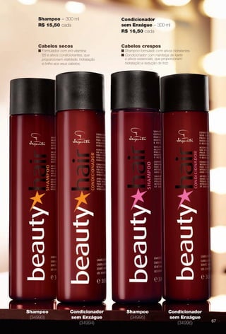 Cabelos secos
n Formulados com pró-vitamina
B5 e ativos condicionantes, que
proporcionam vitalidade, hidratação
e brilho aos seus cabelos.
Condicionador
sem Enxágue
(34994)
Shampoo
(34995)
Condicionador
sem Enxágue
(34996)
Shampoo
(34993)
Shampoo – 300 ml
R$ 15,50 cada
Condicionador
sem Enxágue – 300 ml
R$ 16,50 cada
Cabelos crespos
n Shampoo formulado com ativos hidratantes.
n Condicionador com manteiga de karité
e ativos essenciais, que proporcionam
hidratação e redução de frizz.
67
BR_BEAUTYHAIR_COLHEITA13-13.indd 67 6/26/13 8:07 PM
PDF/X-4 ISOarizona.flow
www.arizona.com.br +55 11 3847-1977 685700_BR_COLHEITA13-13_P067.pdf - 156.0 x 230.0 mm - p?g. 67BLACK YELLOW MAGENTA CYAN
Ag?ncia: Arizona | Cliente: Arizona
Processado por arizona.flow em Wed Jun 26 20:07:49 2013
 