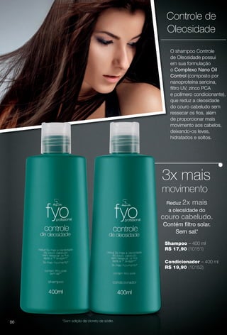 *Sem adição de cloreto de sódio.
O shampoo Controle
de Oleosidade possui
em sua formulação
o Complexo Nano Oil
Control (composto por
nanoproteína sericina,
fltro UV, zinco PCA
e polímero condicionante),
que reduz a oleosidade
do couro cabeludo sem
ressecar os fos, além
de proporcionar mais
movimento aos cabelos,
deixando-os leves,
hidratados e soltos.
Controle de
Oleosidade
3x mais
movimento
Shampoo – 400 ml
R$ 17,90 (10151)
Condicionador – 400 ml
R$ 19,90 (10152)
Reduz 2x mais
a oleosidade do
couro cabeludo.
Contém fltro solar.
Sem sal.*
86
BR_FYO_COLHEITA13-13.indd 86 6/29/13 3:13 PM
PDF/X-4 ISOarizona.flow
www.arizona.com.br +55 11 3847-1977 685700_BR_COLHEITA13-13_P086.pdf - 156.0 x 230.0 mm - p?g. 86BLACK YELLOW MAGENTA CYAN
Ag?ncia: Arizona | Cliente: Arizona
Processado por arizona.flow em Sat Jun 29 15:21:50 2013
PDF/X-4 ISOarizona.flow
www.arizona.com.br +55 11 3847-1977 685700_BR_COLHEITA13-13_P086.pdf - 156 x 230 mm - p?g. 1BLACK YELLOW MAGENTA CYAN
Ag?ncia: Arizona | Cliente: Arizona
Processado por arizona.flow em Mon Jul 8 23:08:06 2013
 