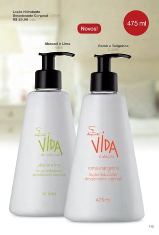 Romã e Tangerina
(14086)
Abacaxi e Lima
(14084)
475 ml
Loção Hidratante
Desodorante Corporal – 475 ml
R$ 29,90 cada
Novos!
113
BR_VIDA_COLHEITA14-13.indd 113 7/30/13 9:27 AM
PDF/X-4 ISOarizona.flow
www.arizona.com.br +55 11 3847-1977 686588_BR_COLHEITA14-13_P113.pdf - 156.0 x 230.0 mm - p?g. 113BLACK YELLOW MAGENTA CYAN
Agência: Arizona | Cliente: Arizona
Processado por arizona.flow em Tue Jul 30 09:30:43 2013
 