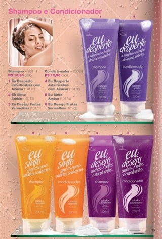 Shampoo – 200 ml
R$ 10,90 cada
3 Eu Desejo Frutas
Vermelhas (10171)
2 Eu Sinto
Âmbar (10173)
1 Eu Desperto
Jabuticabas com
Açúcar (10175)
Condicionador – 200 ml
R$ 12,90 cada
6 Eu Desejo Frutas
Vermelhas (10172)
5 Eu Sinto
Âmbar (10174)
4 Eu Desperto
Jabuticabas
com Açúcar (10176)
4
52 63
1
Shampoo e Condicionador
13
BR_EUBrilho_COLHEITA14-13.indd 13 7/31/13 10:21 AM
PDF/X-4 ISOarizona.flow
www.arizona.com.br +55 11 3847-1977 686588_BR_COLHEITA14-13_P013.pdf - 156.0 x 230.0 mm - p?g. 13BLACK YELLOW MAGENTA CYAN
Agência: Arizona | Cliente: Arizona
Processado por arizona.flow em Wed Jul 31 10:26:15 2013
 