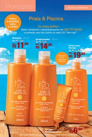 Praia & Piscina
3x mais brilho*
Efeito hidratante e desembaraçante por até 72 horas
e proteção dos fos contra os raios UV.* Sem sal.**
Creme para
Pentear – 150 ml
Ampola
Reestruturadora – 15 ml
Shampoo – 250 ml
Condicionador – 250 ml
Aplicação
única,
resultados
imediatos.
Promoções válidas para o ciclo 14/2013 ou enquanto durarem os estoques.
Promoções
Voltou
a pedidos
para
o verão!
De: R$ 14,90
Por:
R$11,90
(76571)
De: R$ 16,90
Por:
R$14,90
(76572)
De: R$ 22,90
Por:
R$19,90
(76573)
De: R$ 8,90
Por:
R$6,90(76574)
*Uso combinado de shampoo, condicionador, creme para
pentear e ampola da linha Jequiti fyo profssional Praia &
Piscina, comparado ao uso de shampoo comum
**Sem adição de cloreto de sódio.
Jequiti fyo profssional
143
BR_PROMO_COLHEITA14-13.indd 143 8/2/13 7:00 PM
PDF/X-4 ISOarizona.flow
www.arizona.com.br +55 11 3847-1977 686588_BR_COLHEITA14-13_P143.pdf - 156.0 x 230.0 mm - p?g. 143BLACK YELLOW MAGENTA CYAN
Agência: Arizona | Cliente: Arizona
Processado por arizona.flow em Fri Aug 2 19:01:41 2013
 