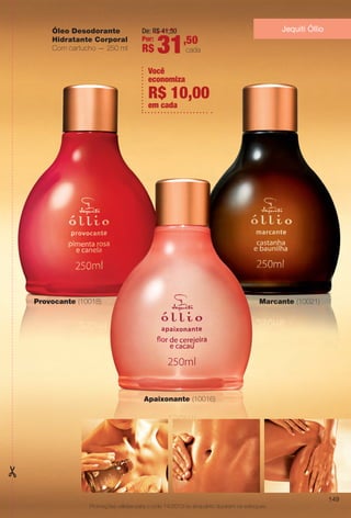 Óleo Desodorante
Hidratante Corporal
Com cartucho — 250 ml
Provocante (10018)
Apaixonante (10016)
Marcante (10021)
De: R$ 41,50
Por:
R$ 31,50
cada
Jequiti Óllio
Promoções válidas para o ciclo 14/2013 ou enquanto durarem os estoques.
Você
economiza
em cada
R$ 10,00
149
BR_PROMO_COLHEITA14-13.indd 149 8/1/13 10:17 AM
PDF/X-4 ISOarizona.flow
www.arizona.com.br +55 11 3847-1977 686588_BR_COLHEITA14-13_P149.pdf - 156.0 x 230.0 mm - p?g. 149BLACK YELLOW MAGENTA CYAN
Agência: Arizona | Cliente: Arizona
Processado por arizona.flow em Thu Aug 1 10:19:06 2013
 