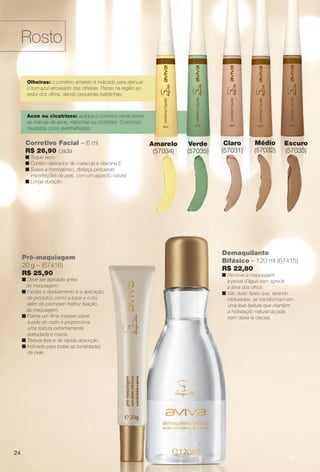 24
Corretivo Facial – 6 ml
R$ 26,90 cada
n Toque seco.
n Contém derivados de maracujá e vitamina E.
n Suave e homogêneo, disfarça pequenas
imperfeições da pele, com um aspecto natural.
n Longa duração.
Olheiras: o corretivo amarelo é indicado para atenuar
o tom azul-arroxeado das olheiras. Passe na região ao
redor dos olhos, dando pequenas batidinhas.
Acne ou cicatrizes: aplique o corretivo verde sobre
as marcas de acne, manchas ou cicatrizes. O produto
neutraliza cores avermelhadas.
Rosto
Demaquilante
Bifásico – 120 ml (67415)
R$ 22,80
n Remove a maquiagem
à prova d´água sem agredir
a área dos olhos.
n São duas fases que, quando
misturadas, se transformam em
uma leve textura que mantém
a hidratação natural da pele
sem deixá-la oleosa.
Pré-maquiagem
20 g – (67416)
R$ 25,90
n Deve ser aplicado antes
da maquiagem.
n Facilita o deslizamento e a aplicação
de produtos como a base e o pó,
além de promover melhor fxação
da maquiagem.
n Forma um flme invisível sobre
a pele do rosto e proporciona
uma textura extremamente
aveludada e macia.
n Textura leve e de rápida absorção.
n Indicado para todas as tonalidades
de pele.
Escuro
(57033)
Amarelo
(57034)
Verde
(57035)
Claro
(57031)
Médio
(57032)
24
BR_AVIVA_COLHEITA14-13.indd 24 7/31/13 6:45 PM
PDF/X-4 ISOarizona.flow
www.arizona.com.br +55 11 3847-1977 686588_BR_COLHEITA14-13_P024.pdf - 156.0 x 230.0 mm - p?g. 24BLACK YELLOW MAGENTA CYAN
Agência: Arizona | Cliente: Arizona
Processado por arizona.flow em Wed Jul 31 18:51:25 2013
 