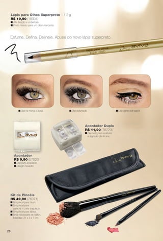 Lápis para Olhos Superpreto – 1,2 g
R$ 19,90 (10034)
n Alta fxação e cobertura.
n Preto intenso para um olhar marcante.
Esfume. Defna. Delineie. Abuse do novo lápis superpreto.
n Use na marca d’água. n Use esfumado. n Use como delineador.
Apontador Duplo
R$ 11,90 (76729)
n Depósito para resíduos
e limpador de lâmina.
Kit de Pincéis
R$ 49,90 (76371)
n Um pincel para blush.
n Um pincel para
sombra – corte angulado.
n Um pincel para lábios.
n Uma nécessaire de náilon.
Medidas: 21 x 3 x 7 cm.
Apontador
R$ 9,90 (57026)
n Depósito acoplado.
n Design inovador.
28
BR_AVIVA_COLHEITA14-13.indd 28 7/31/13 6:45 PM
PDF/X-4 ISOarizona.flow
www.arizona.com.br +55 11 3847-1977 686588_BR_COLHEITA14-13_P028.pdf - 156.0 x 230.0 mm - p?g. 28BLACK YELLOW MAGENTA CYAN
Agência: Arizona | Cliente: Arizona
Processado por arizona.flow em Wed Jul 31 18:51:27 2013
 