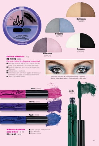 Duo de Sombras – 4 g
R$ 18,90 cada
Para um olhar duplamente irresistível.
n Partículas ultrafnas que proporcionam aplicação
suave, ótima aderência e um toque aveludado.
n Excelente cobertura, sem marcar as dobras das
pálpebras.
n Textura macia e acetinada.
n Cada estojo vem com duas opções de cores que
podem ser misturadas ou usadas separadamente.
n Oftalmologicamente testado.
Amorosa
(34701)
Charme
(34700)
Delicada
(34698)
Ousada
(34699)
A modelo usa Duo de Sombras Charme, Lapiseira
Retrátil para Olhos Preta e Máscara para Cílios Preta.
Azul (13930)
Roxa (13932)
Pink (13933)
Verde
(13931)
Máscara Colorida
para Cílios – 8 ml
R$ 19,90 cada
n Cores Intensas, olhar marcante.
n Fácil aplicação.
n Secagem rápida.
37
BR_ELAS_COLHEITA14-13.indd 37 7/24/13 3:14 AM
PDF/X-4 ISOarizona.flow
www.arizona.com.br +55 11 3847-1977 686588_BR_COLHEITA14-13_P037.pdf - 156.0 x 230.0 mm - p?g. 37BLACK YELLOW MAGENTA CYAN
Agência: Arizona | Cliente: Arizona
Processado por arizona.flow em Wed Jul 24 03:23:16 2013
 