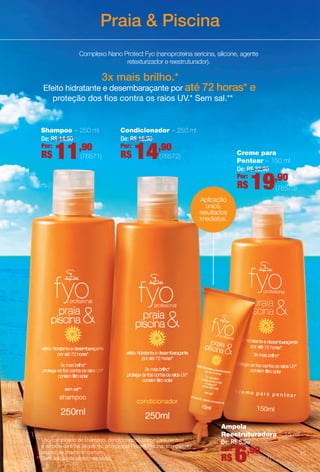 Praia & Piscina
Complexo Nano Protect Fyo (nanoproteína sericina, silicone, agente
retexturizador e reestruturador).
3x mais brilho.*
Efeito hidratante e desembaraçante por até 72 horas* e
proteção dos fos contra os raios UV.* Sem sal.**
Creme para
Pentear – 150 ml
Ampola
Reestruturadora – 15 ml
* Uso combinado de shampoo, condicionador, creme para pentear
e ampola da linha Jequiti fyo profssional Praia & Piscina, comparado
ao uso de shampoo comum.
** Sem adição de cloreto de sódio.
Shampoo – 250 ml
(76571)
Condicionador – 250 ml
(76572)
(76573)
Aplicação
única,
resultados
imediatos.
(76574)
De: R$ 14,90
Por:
R$ 11,90
De: R$ 16,90
Por:
R$ 14,90
De: R$ 22,90
Por:
R$ 19,90
De: R$ 8,90
Por:
R$ 6,90 45
BR_FYO_COLHEITA14-13.indd 45 8/1/13 6:40 PM
PDF/X-4 ISOarizona.flow
www.arizona.com.br +55 11 3847-1977 686588_BR_COLHEITA14-13_P045.pdf - 156.0 x 230.0 mm - p?g. 45BLACK YELLOW MAGENTA CYAN
Agência: Arizona | Cliente: Arizona
Processado por arizona.flow em Thu Aug 1 18:43:14 2013
 