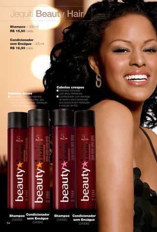 Cabelos secos
n Formulados com pró-vitamina
B5 e ativos condicionantes, que
proporcionam vitalidade, hidratação
e brilho aos seus cabelos.
Condicionador
sem Enxágue
(34994)
Shampoo
(34995)
Condicionador
sem Enxágue
(34996)
Shampoo
(34993)
Shampoo – 300 ml
R$ 15,50 cada
Condicionador
sem Enxágue – 300 ml
R$ 16,50 cada
Cabelos crespos
n Shampoo formulado
com ativos hidratantes.
n Condicionador com manteiga
de karité e ativos essenciais,
que proporcionam hidratação
e redução de frizz.
Jequiti Beauty Hair
54
BR_BEAUTYHAIR_COLHEITA14-13.indd 54 8/1/13 4:26 PM
PDF/X-4 ISOarizona.flow
www.arizona.com.br +55 11 3847-1977 686588_BR_COLHEITA14-13_P054.pdf - 156.0 x 230.0 mm - p?g. 54BLACK YELLOW MAGENTA CYAN
Agência: Arizona | Cliente: Arizona
Processado por arizona.flow em Thu Aug 1 16:29:02 2013
 