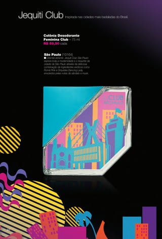 São Paulo (10164)
n Oriental vibrante. Jequiti Club São Paulo
explora toda a modernidade e o requinte da
cidade de São Paulo através da deliciosa
combinação de ingredientes exóticos como
Romã Pink e Orquídea Dancing Lady,
envolvidos pelas notas de sândalo e musk.
Jequiti Club
Colônia Desodorante
Feminina Club – 75 ml
R$ 59,50 cada
Inspirada nas cidades mais badaladas do Brasil.
84
BR_PERFUMARIA_COLHEITA14-13.indd 84 8/1/13 1:39 PM
PDF/X-4 ISOarizona.flow
www.arizona.com.br +55 11 3847-1977 686588_BR_COLHEITA14-13_P084.pdf - 156.0 x 230.0 mm - p?g. 84BLACK YELLOW MAGENTA CYAN
Agência: Arizona | Cliente: Arizona
Processado por arizona.flow em Thu Aug 1 13:44:44 2013
 