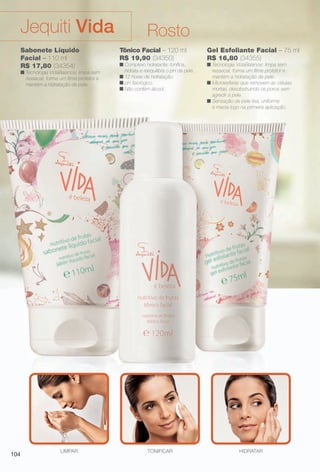 arizona.flow

PDF/X-4 ISO

Jequiti Vida
Sabonete Líquido
Facial – 110 ml
R$ 17,80 (34354)

n Tecnologia VidaBalance: limpa sem
ressecar, forma um flme protetor e
mantém a hidratação da pele.

104

LIMPAR

Rosto
Tônico Facial – 120 ml
R$ 19,90 (34350)

n Complexo hidratante: tonifca,
hidrata e reequilibra o pH da pele.
n 12 horas de hidratação.
n pH fsiológico.
n Não contém álcool.

TONIFICAR

BR_VIDA_COLHEITA15-13.indd 104

Gel Esfoliante Facial – 75 ml
R$ 16,80 (34355)
n Tecnologia VidaBalance: limpa sem
ressecar, forma um flme protetor e
mantém a hidratação da pele.
n Microesferas que removem as células
mortas, desobstruindo os poros sem
agredir a pele.
n Sensação de pele lisa, uniforme
e macia logo na primeira aplicação.

HIDRATAR

8/7/13 3:22 AM
Agência: Arizona | Cliente: Arizona
Processado por arizona.flow em Wed Aug 7 03:25:41 2013

BLACK YELLOW MAGENTA CYAN

www.arizona.com.br +55 11 3847-1977

686888_BR_COLHEITA15-13_P104.pdf - 156.0 x 230.0 mm - p?g. 104

 