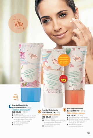 arizona.flow

PDF/X-4 ISO

é beleza

Hidratantes
específcos
para cada
tipo de pele

FPS

15

Loção Hidratante
Facial Noturna – 50 g
Todos os tipos de pele
R$ 25,80 (10241)

n Textura sedosa.
n Mantém a hidratação natural da pele.
n Complexo VidaProgress: reposição
de componentes essenciais e
formação de flme protetor.
n 48 horas de hidratação.
n Hipoalergênico.

Loção Hidratante
Facial FPS 15 – 50 g
Peles normais a secas
R$ 25,80 (34362)

Loção Hidratante
Facial FPS 15 – 50 g
Peles mistas a oleosas
R$ 25,80 (34363)

n Textura hidratante.
n Complexo VidaProgress: reposição
de componentes essenciais e
formação de flme protetor.
n Hipoalergênico.

n Textura aveludada e não oleosa.
n Complexo VidaProgress: reposição
de componentes essenciais e
formação de flme protetor.
n Hipoalergênico e não
comedogênico (cravos).

105

BR_VIDA_COLHEITA15-13.indd 105

8/7/13 3:22 AM
Agência: Arizona | Cliente: Arizona
Processado por arizona.flow em Wed Aug 7 03:25:41 2013

BLACK YELLOW MAGENTA CYAN

www.arizona.com.br +55 11 3847-1977

686888_BR_COLHEITA15-13_P105.pdf - 156.0 x 230.0 mm - p?g. 105

 