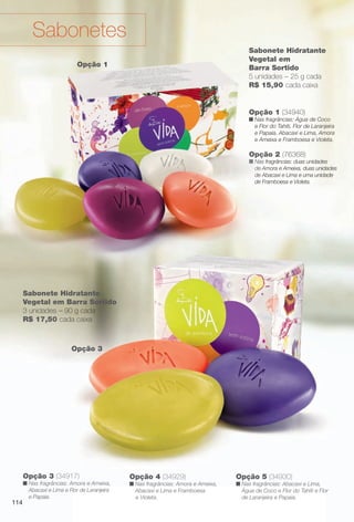arizona.flow

PDF/X-4 ISO

Sabonetes
Sabonete Hidratante
Vegetal em
Barra Sortido
5 unidades – 25 g cada
R$ 15,90 cada caixa

Opção 1

Opção 1 (34940)

n Nas fragrâncias: Água de Coco
e Flor do Tahiti, Flor de Laranjeira
e Papaia, Abacaxi e Lima, Amora
e Ameixa e Framboesa e Violeta.

Opção 2 (76368)

n Nas fragrâncias: duas unidades
de Amora e Ameixa, duas unidades
de Abacaxi e Lima e uma unidade
de Framboesa e Violeta.

Sabonete Hidratante
Vegetal em Barra Sortido
3 unidades – 90 g cada
R$ 17,50 cada caixa

Opção 3

Opção 3 (34917)
114

n Nas fragrâncias: Amora e Ameixa,
Abacaxi e Lima e Flor de Laranjeira
e Papaia.

Opção 4 (34929)

n Nas fragrâncias: Amora e Ameixa,
Abacaxi e Lima e Framboesa
e Violeta.

BR_VIDA_COLHEITA15-13.indd 114

Opção 5 (34930)

n Nas fragrâncias: Abacaxi e Lima,
Água de Coco e Flor do Tahiti e Flor
de Laranjeira e Papaia.

8/7/13 3:22 AM
Agência: Arizona | Cliente: Arizona
Processado por arizona.flow em Wed Aug 7 03:25:41 2013

BLACK YELLOW MAGENTA CYAN

www.arizona.com.br +55 11 3847-1977

686888_BR_COLHEITA15-13_P114.pdf - 156.0 x 230.0 mm - p?g. 114

 