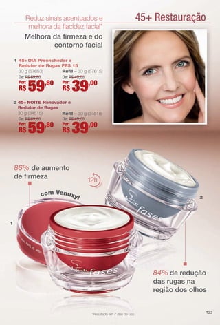 PDF/X-4 ISO

arizona.flow

Reduz sinais acentuados e
melhora da facidez facial*
Melhora da frmeza e do
contorno facial

45+ Restauração

1 45+ DIA Preenchedor e
Redutor de Rugas FPS 15
30 g (57653)
Refl – 30 g (57615)
De: R$ 69, 80
De: R$ 49, 00
Por:
,80 Por:
,00

R$

59

R$

39

2 45+ NOITE Renovador e
Redutor de Rugas
30 g (34515)
Refl – 30 g (34518)
De: R$ 49, 00
De: R$ 69, 80
Por:
,00
,80 Por:

R$

59

R$

39

12

aç

de frmeza

ão

86% de aumento
at
hidr

com Venuxyl

2

1

84% de redução
das rugas na
região dos olhos

*Resultado em 7 dias de uso.

BR_FASES_COLHEITA15-13 .indd 123

123

8/21/13 1:47 AM
Agência: Arizona | Cliente: Arizona
Processado por arizona.flow em Wed Aug 21 01:47:41 2013

BLACK YELLOW MAGENTA CYAN

www.arizona.com.br +55 11 3847-1977

686888_BR_COLHEITA15-13_P123.pdf - 156.0 x 230.0 mm - p?g. 123

 
