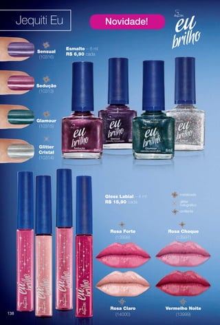 arizona.flow

PDF/X-4 ISO

Jequiti Eu
Sensual
(10316)

Novidade!
Esmalte – 8 ml
R$ 6,90 cada

Sedução
(10313)

Glamour
(10315)

Glitter
Cristal
(10314)

Gloss Labial – 4 ml
R$ 15,90 cada

metalizado
glitter
holográfco
cintilante

Rosa Forte
(13998)

138

Rosa Choque
(13997)

Rosa Claro
(14000)

Vermelho Noite
(13999)

BR_EUBrilho_COLHEITA15-13.indd 138

8/22/13 4:29 AM
Agência: Arizona | Cliente: Arizona
Processado por arizona.flow em Thu Aug 22 04:29:48 2013

BLACK YELLOW MAGENTA CYAN

www.arizona.com.br +55 11 3847-1977

686888_BR_COLHEITA15-13_P138.pdf - 156.0 x 230.0 mm - p?g. 138

 