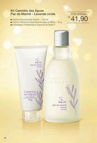 PDF/X-4 ISO

arizona.flow

Kit Caminho das Águas
Paz da Manhã – Lavanda (14159)

POR APENAS
R$

Colônia Desodorante Splash – 150 ml
n Creme Hidratante Desodorante para as Mãos – 40 g
n Embalagem Presenteável Especial de Natal P
n

41,90

20

BR_KITS NATAL_COLHEITA15-13.indd 20

8/23/13 4:47 AM
Agência: Arizona | Cliente: Arizona
Processado por arizona.flow em Fri Aug 23 04:48:39 2013

BLACK YELLOW MAGENTA CYAN

www.arizona.com.br +55 11 3847-1977

686888_BR_COLHEITA15-13_P020.pdf - 156.0 x 230.0 mm - p?g. 20

 