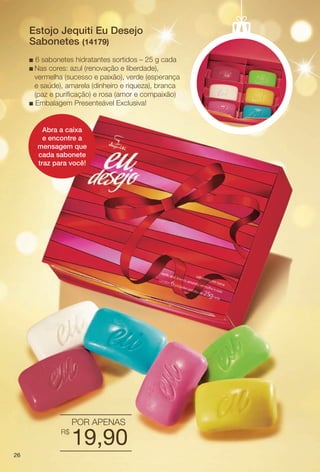PDF/X-4 ISO

arizona.flow

Estojo Jequiti Eu Desejo
Sabonetes (14179)
6 sabonetes hidratantes sortidos – 25 g cada
cores: azul (renovação e liberdade),
vermelha (sucesso e paixão), verde (esperança
e saúde), amarela (dinheiro e riqueza), branca
(paz e purifcação) e rosa (amor e compaixão)
n Embalagem Presenteável Exclusiva!
n

n Nas

Abra a caixa
e encontre a
mensagem que
cada sabonete
traz para você!

POR APENAS
R$

19,90

26

BR_KITS NATAL_COLHEITA15-13.indd 26

8/23/13 5:54 AM
Agência: Arizona | Cliente: Arizona
Processado por arizona.flow em Fri Aug 23 05:56:26 2013

BLACK YELLOW MAGENTA CYAN

www.arizona.com.br +55 11 3847-1977

686888_BR_COLHEITA15-13_P026.pdf - 156.0 x 230.0 mm - p?g. 26

 