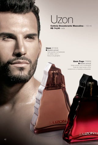 arizona.flow

PDF/X-4 ISO

Uzon

Colônia Desodorante Masculina – 100 ml
R$ 74,90 cada

Uzon (57453)

n Madeira sensual.
Nota quente e amadeirada
do vetiver, com o
frescor do gengibre.

Uzon Fogo (76669)

n Madeira sensual.
Notas verdes com combinação
frutal de maçã verde e lima,
cardamomo e madeiras ambaradas.

42

BR_PERFUMARIA_COLHEITA15-13.indd 42

8/16/13 3:28 PM
Agência: Arizona | Cliente: Arizona
Processado por arizona.flow em Fri Aug 16 15:30:44 2013

BLACK YELLOW MAGENTA CYAN

www.arizona.com.br +55 11 3847-1977

686888_BR_COLHEITA15-13_P042.pdf - 156.0 x 230.0 mm - p?g. 42

 