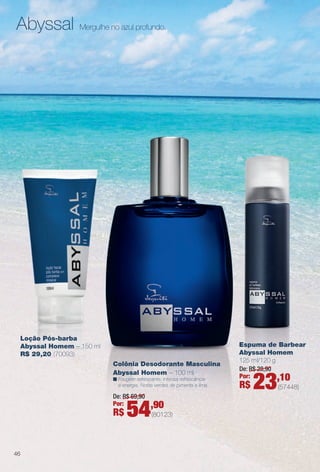 arizona.flow

PDF/X-4 ISO

Abyssal

Mergulhe no azul profundo.

Loção Pós-barba
Abyssal Homem – 150 ml
R$ 29,20 (70093)
Colônia Desodorante Masculina
Abyssal Homem – 100 ml
n Fougère refrescante. Intensa refrescância
e energia. Notas verdes de pimenta e lima.

De: R$ 69,90
Por:

R$

54,90

Espuma de Barbear
Abyssal Homem
125 ml/120 g
De: R$ 28,90
Por:
,10

R$

23

(57448)

(80123)

46

BR_PERFUMARIA_COLHEITA15-13.indd 46

8/21/13 1:58 AM
Agência: Arizona | Cliente: Arizona
Processado por arizona.flow em Wed Aug 21 02:00:02 2013

BLACK YELLOW MAGENTA CYAN

www.arizona.com.br +55 11 3847-1977

686888_BR_COLHEITA15-13_P046.pdf - 156.0 x 230.0 mm - p?g. 46

 