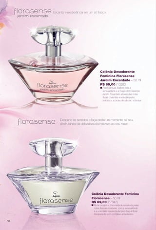 arizona.flow

PDF/X-4 ISO

Encanto e exuberância em um só frasco.

Colônia Desodorante
Feminina Florasense
Jardim Encantado – 50 ml
R$ 69,00 (10200)
n Floral sensual. Explore toda a
sensualidade e a magia do Florasense
Jardim Encantado através das notas
forais opulentas envolvidas pelos
deliciosos acordes de sândalo e âmbar.

Desperte os sentidos e faça deste um momento só seu,
desfrutando da delicadeza da natureza ao seu redor.

Colônia Desodorante Feminina
Florasense – 50 ml
R$ 69,00 (67842)
n Floral romântica. Feminilidade ressaltada pelas
notas frescas e naturais, com a sensualidade
e a unicidade desvendadas pelo buquê foral
transparente com complexo amadeirado.

68

BR_PERFUMARIA_COLHEITA15-13.indd 68

8/17/13 5:58 AM
Agência: Arizona | Cliente: Arizona
Processado por arizona.flow em Sat Aug 17 05:59:28 2013

BLACK YELLOW MAGENTA CYAN

www.arizona.com.br +55 11 3847-1977

686888_BR_COLHEITA15-13_P068.pdf - 156.0 x 230.0 mm - p?g. 68

 