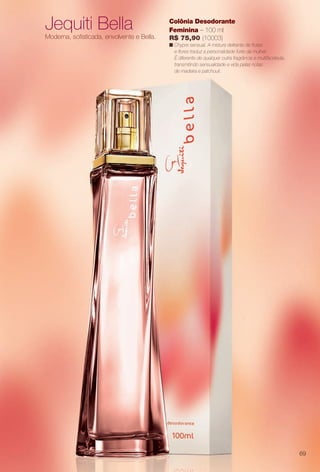 arizona.flow

PDF/X-4 ISO

Jequiti Bella
Moderna, sofsticada, envolvente e Bella.

Colônia Desodorante
Feminina – 100 ml
R$ 75,90 (10003)
n Chypre sensual. A mistura delirante de frutas
e fores traduz a personalidade forte da mulher.
É diferente de qualquer outra fragrância e multifacetada,
transmitindo sensualidade e vida pelas notas
de madeira e patchouli.

69

BR_PERFUMARIA_COLHEITA15-13.indd 69

8/17/13 5:58 AM
Agência: Arizona | Cliente: Arizona
Processado por arizona.flow em Sat Aug 17 05:59:28 2013

BLACK YELLOW MAGENTA CYAN

www.arizona.com.br +55 11 3847-1977

686888_BR_COLHEITA15-13_P069.pdf - 156.0 x 230.0 mm - p?g. 69

 