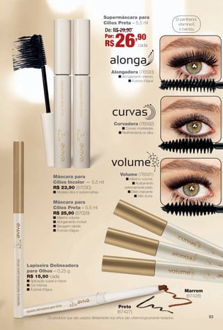 arizona.flow

PDF/X-4 ISO

Supermáscara para
Cílios Preta – 5,5 ml

D-panthenol,
vitamina E
e bambu

De: R$ 29,90
Por:

R$

26,90

cada

Alongadora (76593)
n Alongamento intenso.
n À prova d’água.

Curvadora (76592)
n Curvas modeladas.
n Redimensiona os cílios.

minador
no para
– 1,5 g

Máscara para
Cílios Incolor — 5,5 ml
R$ 23,90 (57030)
n Modela cílios e sobrancelhas.

Volume (76591)
n Máximo volume.
n Acabamento
extremamente preto.
n Efeito marcante.
n Não borra.

Máscara para
Cílios Preta – 5,5 ml
R$ 25,90 (57029)
n Máximo volume.
n Alongamento incrível.
n Secagem rápida.
n À prova d’água.

Lapiseira Delineadora
para Olhos – 0,25 g
R$ 15,90 cada
n Aplicação suave e macia.
n Cor intensa.
n À prova d’água.

Marrom
(67428)
Preto
(67427)

Os produtos que são usados diretamente nos olhos são oftalmologicamente testados.

BR_AVIVA_COLHEITA15-13.indd 93

93

8/15/13 4:27 AM
Agência: Arizona | Cliente: Arizona
Processado por arizona.flow em Thu Aug 15 04:29:34 2013

BLACK YELLOW MAGENTA CYAN

www.arizona.com.br +55 11 3847-1977

686888_BR_COLHEITA15-13_P093.pdf - 156.0 x 230.0 mm - p?g. 93

 