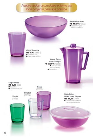 Saladeira
Roxa com Tampa
R$ 15,90 (76691)
n De plástico leve e fexível,
com tampa translúcida.
Adquira todos os produtos e forme um
lindo conjunto para sua cozinha.
Jarra Roxa
com Tampa
R$ 22,90 (76685)
n Jarra roxa com
tampa de acrílico.
n Capacidade: 1,7 l.
Copo Cônico
R$ 5,90 (76681)
n De acrílico roxo.
n Capacidade: 400 ml.
Cristal
(76684)
Roxo
(76683)
Verde
(76682)
Copo Dose
R$ 2,90 cada
n De acrílico.
n Capacidade: 60 ml.
Saladeira Roxa
R$ 19,90 (76692)
n De plástico rígido,
translúcido e fosco.
12
BR_CUIDADOSPARACASA_JVILLA14-13.indd 12 7/30/13 9:10 PM
PDF/X-4 ISOarizona.flow
www.arizona.com.br +55 11 3847-1977 686540_BR_JVILLA_Colheita14-13_P012.pdf - 156.0 x 230.0 mm - p?g. 12BLACK YELLOW MAGENTA CYAN
Agência: Arizona | Cliente: Arizona
Processado por arizona.flow em Tue Jul 30 21:13:49 2013
 