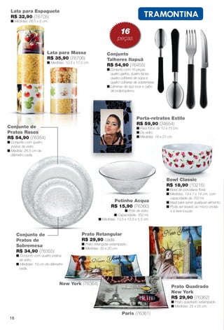 Conjunto de
Pratos de
Sobremesa
R$ 34,90 (76355)
n Conjunto com quatro pratos
de vidro.
n Medidas: 19 cm de diâmetro
cada.
Conjunto de
Pratos Rasos
R$ 54,90 (76354)
n Conjunto com quatro
pratos de vidro.
n Medida: 26,5 cm de
diâmetro cada.
Prato Quadrado
New York
R$ 29,90 (76362)
n Prato quadrado estampado.
n Medidas: 25 x 25 cm.
Prato Retangular
R$ 29,90 cada
n Prato retangular estampado.
n Medidas: 30 x 20 cm.
Paris (76361)
New York (76364)
Lata para Espaguete
R$ 32,90 (76705)
n Medidas: 26,5 x 8 cm.
Porta-retratos Estilo
R$ 59,90 (34654)
n Para fotos de 10 x 15 cm.
n De vidro.
n Medidas: 18 x 23 cm.
Conjunto
Talheres Itapuã
R$ 54,90 (76455)
n Conjunto com 16 peças:
quatro garfos, quatro facas,
quatro colheres de sopa e
quatro colheres de sobremesa.
n Lâminas de aço inox e cabo
de polipropileno.
16
peças
Lata para Massa
R$ 35,90 (76706)
n Medidas: 10,5 x 17,5 cm.
Potinho Acqua
R$ 15,90 (76360)
n Pote de vidro.
n Capacidade: 350 ml.
n Medidas: 13,5 x 13,5 x 5,5 cm.
Bowl Classic
R$ 18,90 (10215)
n Bowl de porcelana foral.
n Medidas: 14 x 7 x 14 cm, com
capacidade de 700 ml.
n Ideal para servir qualquer alimento.
n Pode ser levado ao micro-ondas
e à lava-louças.
16
BR_CUIDADOSPARACASA_JVILLA14-13.indd 16 8/1/13 4:16 PM
PDF/X-4 ISOarizona.flow
www.arizona.com.br +55 11 3847-1977 686540_BR_JVILLA_Colheita14-13_P016.pdf - 156.0 x 230.0 mm - p?g. 16BLACK YELLOW MAGENTA CYAN
Agência: Arizona | Cliente: Arizona
Processado por arizona.flow em Thu Aug 1 16:18:42 2013
 