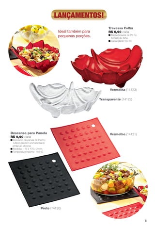 Travessa Folha
R$ 6,90 cada
n Minipetisqueira de PS no
formato de folha.
n Capacidade:160 ml.
Descanso para Panela
R$ 9,90 cada
n Descanso de panela de thermo
rubber (plástico emborrachado
similar ao silicone).
n Medidas: 175 x 175 x 3 mm.
n Temperatura máxima: 140 o
C.
Ideal também para
pequenas porções.
Vermelha (14123)
Vermelho (14121)
Transparente (14122)
Preto (14120)
lançamentos!
5
BR_CUIDADOSPARACASA_JVILLA14-13.indd 5 8/1/13 1:06 AM
PDF/X-4 ISOarizona.flow
www.arizona.com.br +55 11 3847-1977 686540_BR_JVILLA_Colheita14-13_P005.pdf - 156.0 x 230.0 mm - p?g. 5BLACK YELLOW MAGENTA CYAN
Agência: Arizona | Cliente: Arizona
Processado por arizona.flow em Thu Aug 1 01:08:03 2013
 