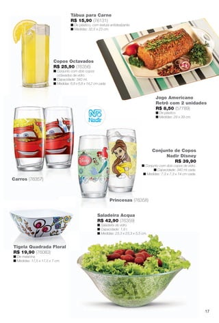 arizona.flow

PDF/X-4 ISO

Tábua para Carne
R$ 15,90 (76131)

n De plástico, com textura antideslizante.
n Medidas: 32,5 x 23 cm.

Copos Octavados
R$ 25,90 (76356)

n Conjunto com dois copos
octavados de vidro.
n Capacidade: 340 ml.
n Medidas: 6,8 x 6,8 x 14,2 cm cada.

Jogo Americano
Retrô com 2 unidades
R$ 8,50 (57789)
n De plástico.
n Medidas: 29 x 39 cm.

Conjunto de Copos
Nadir Disney
R$ 39,90
n Conjunto com dois copos de vidro.
n Capacidade: 340 ml cada.
n Medidas: 7,3 x 7,3 x 14 cm cada.

Carros (76357)

Princesas (76358)
Saladeira Acqua
R$ 42,90 (76359)

n Saladeira de vidro.
n Capacidade: 1,8 l.
n Medidas: 23,3 x 23,3 x 5,5 cm.

Tigela Quadrada Floral
R$ 19,90 (76083)
n De melanina.
n Medidas: 17,5 x 17,5 x 7 cm.

17

BR_CUIDADOSPARACASA_JVILLA15-13.indd 17

8/17/13 12:52 PM

Agência: Arizona | Cliente: Arizona
Processado por arizona.flow em Sat Aug 17 12:53:30 2013

BLACK YELLOW MAGENTA CYAN

www.arizona.com.br +55 11 3847-1977

686889_BR_JVILLA_Colheita15-13_P017.pdf - 156.0 x 230.0 mm - p?g. 17

 